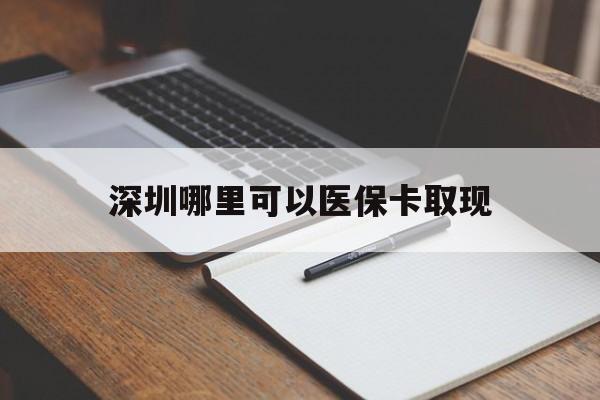 怒江最新深圳哪里可以医保卡取现方法分析(最方便真实的怒江深圳医保卡取现金去哪里取方法)