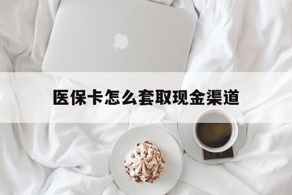 怒江最新医保卡怎么套取现金渠道方法分析(最方便真实的怒江医保卡怎么套取现金渠道里的钱方法)