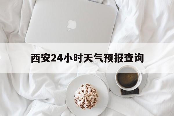 怒江最新西安24小时天气预报查询方法分析(最方便真实的怒江西安预报15天查询最新消息方法)