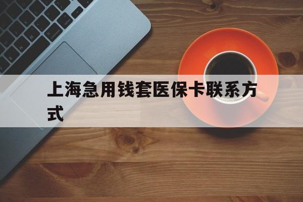 怒江最新上海急用钱套医保卡联系方式方法分析(最方便真实的怒江上海医保卡能套现的地方吗电话方法)