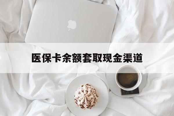 怒江最新医保卡余额套取现金渠道方法分析(最方便真实的怒江医保卡余额套取现金渠道有哪些方法)