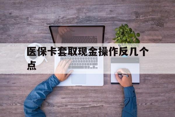 怒江最新医保卡套取现金操作反几个点方法分析(最方便真实的怒江医保卡套取现金对个人什么影响方法)