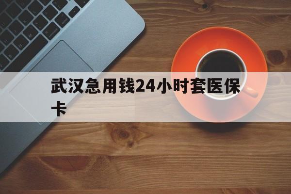 怒江最新武汉急用钱24小时套医保卡方法分析(最方便真实的怒江急用钱24小时套医保中介方法)