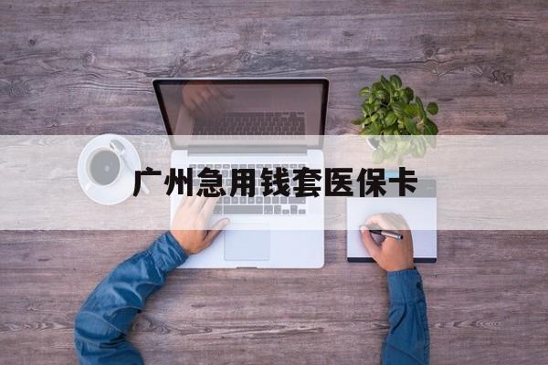 怒江最新广州急用钱套医保卡方法分析(最方便真实的怒江广州医保卡套取现金哪里有方法)