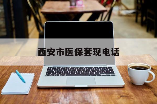 怒江最新西安市医保套现电话方法分析(最方便真实的怒江西安市医保套现电话查询方法)