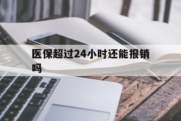 怒江最新医保超过24小时还能报销吗方法分析(最方便真实的怒江住院医保超过24小时方法)