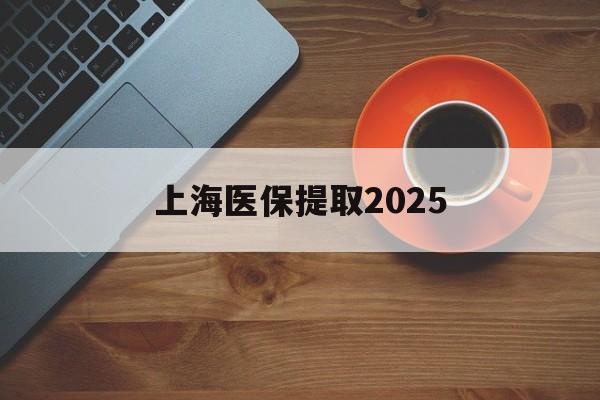怒江最新上海医保提取2025方法分析(最方便真实的怒江上海医保提取条件和提取流程方法)