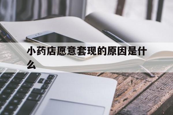 怒江最新小药店愿意套现的原因是什么方法分析(最方便真实的怒江小药店愿意套现的原因是什么呢方法)