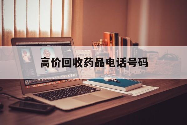 怒江最新高价回收药品电话号码方法分析(最方便真实的怒江过期药品高价回收药贩子方法)