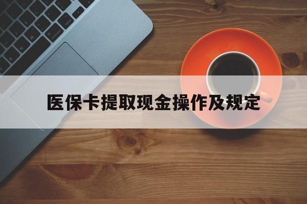 怒江最新医保卡提取现金操作及规定方法分析(最方便真实的怒江医保卡提取现金操作及规定流程方法)