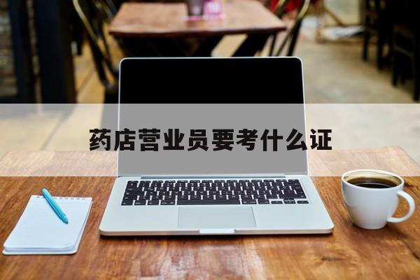 怒江最新药店营业员要考什么证方法分析(最方便真实的怒江药店营业员要考什么证书方法)