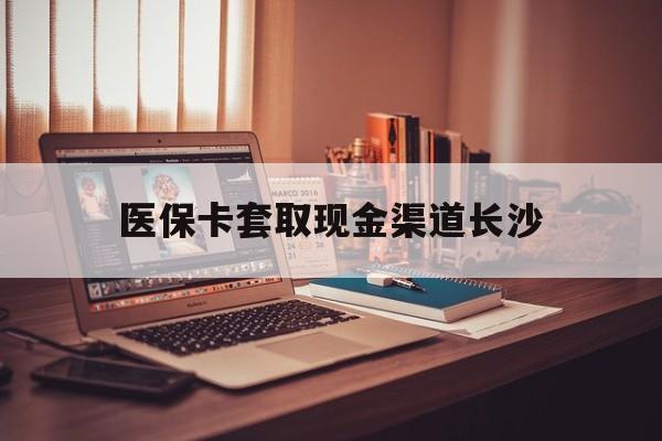 怒江最新医保卡套取现金渠道长沙方法分析(最方便真实的怒江长沙医保卡可以套现钱吗方法)