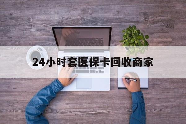 怒江最新24小时套医保卡回收商家方法分析(最方便真实的怒江医保取现24小时微信方法)