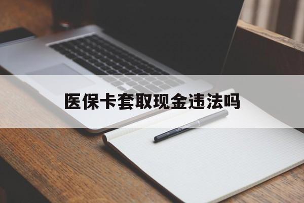 怒江最新医保卡套取现金违法吗方法分析(最方便真实的怒江医保卡套取现金违法吗怎么处理方法)