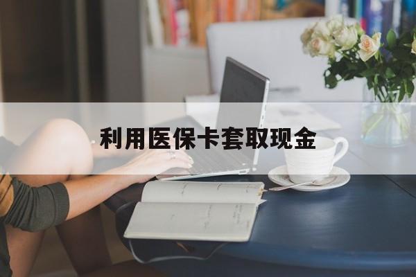 怒江最新利用医保卡套取现金方法分析(最方便真实的怒江医保套取现金是犯罪吗方法)