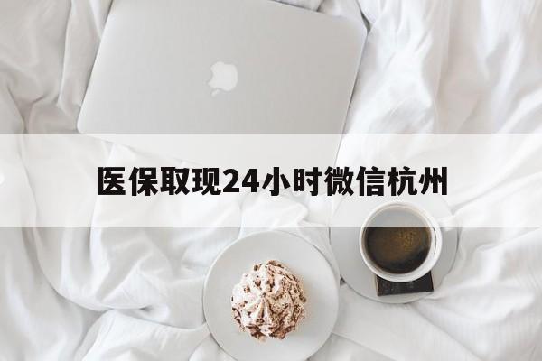 怒江最新医保取现24小时微信杭州方法分析(最方便真实的怒江医保取现24小时微信杭州可以取吗方法)